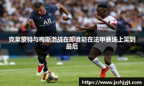 克莱蒙特与梅斯激战在即谁能在法甲赛场上笑到最后