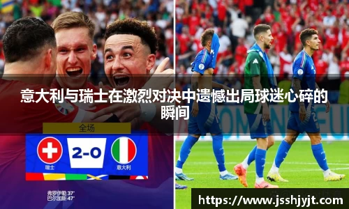 意大利与瑞士在激烈对决中遗憾出局球迷心碎的瞬间
