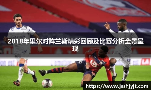 2018年里尔对阵兰斯精彩回顾及比赛分析全景呈现