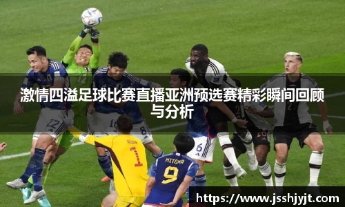 激情四溢足球比赛直播亚洲预选赛精彩瞬间回顾与分析