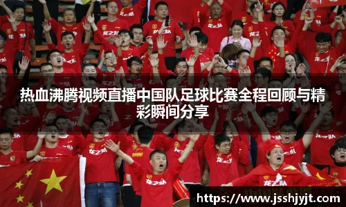 热血沸腾视频直播中国队足球比赛全程回顾与精彩瞬间分享