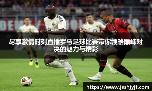 尽享激情时刻直播罗马足球比赛带你领略巅峰对决的魅力与精彩