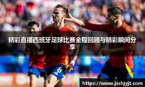 精彩直播西班牙足球比赛全程回顾与精彩瞬间分享