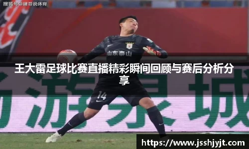 王大雷足球比赛直播精彩瞬间回顾与赛后分析分享