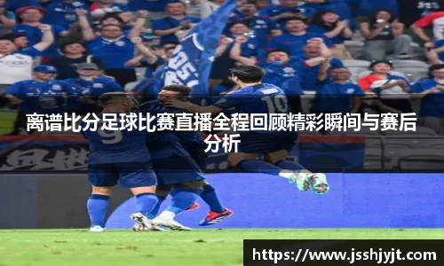 离谱比分足球比赛直播全程回顾精彩瞬间与赛后分析