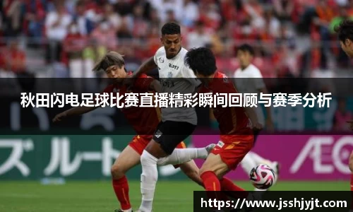 秋田闪电足球比赛直播精彩瞬间回顾与赛季分析