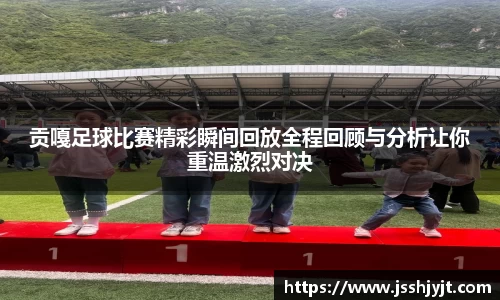 贡嘎足球比赛精彩瞬间回放全程回顾与分析让你重温激烈对决