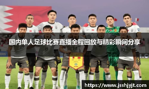 国内单人足球比赛直播全程回放与精彩瞬间分享