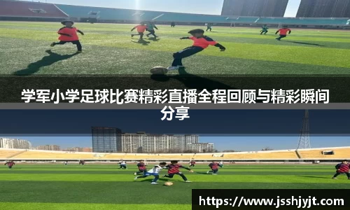 学军小学足球比赛精彩直播全程回顾与精彩瞬间分享