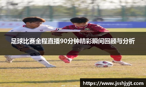 足球比赛全程直播90分钟精彩瞬间回顾与分析