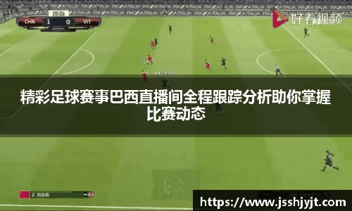 精彩足球赛事巴西直播间全程跟踪分析助你掌握比赛动态