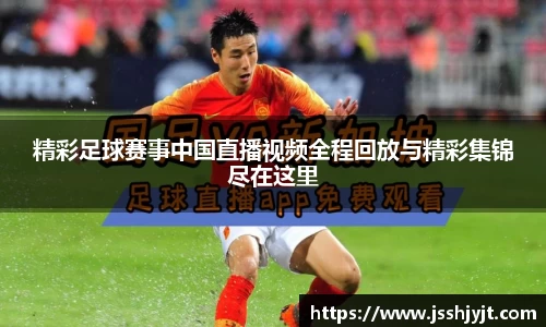 精彩足球赛事中国直播视频全程回放与精彩集锦尽在这里