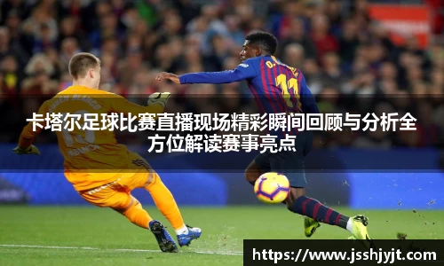 卡塔尔足球比赛直播现场精彩瞬间回顾与分析全方位解读赛事亮点