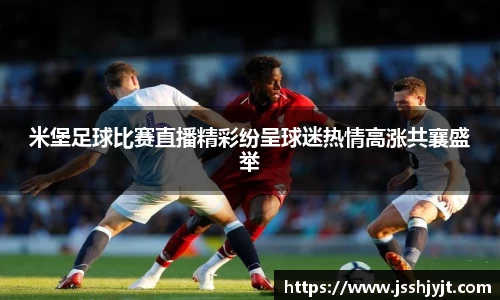 米堡足球比赛直播精彩纷呈球迷热情高涨共襄盛举