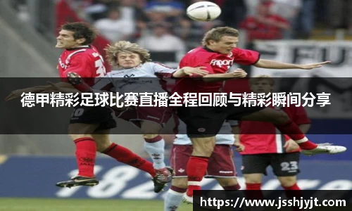 德甲精彩足球比赛直播全程回顾与精彩瞬间分享