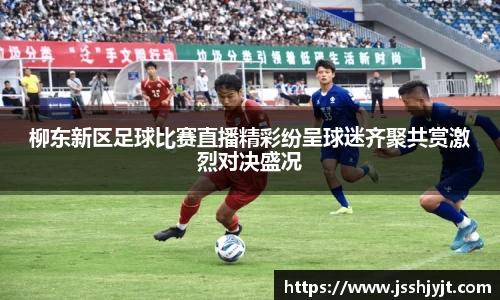 柳东新区足球比赛直播精彩纷呈球迷齐聚共赏激烈对决盛况