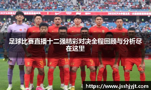 足球比赛直播十二强精彩对决全程回顾与分析尽在这里