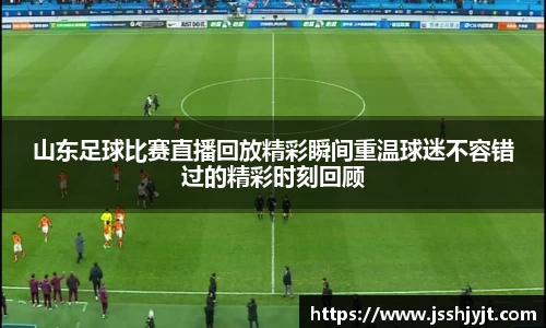 山东足球比赛直播回放精彩瞬间重温球迷不容错过的精彩时刻回顾