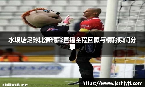 水坝塘足球比赛精彩直播全程回顾与精彩瞬间分享