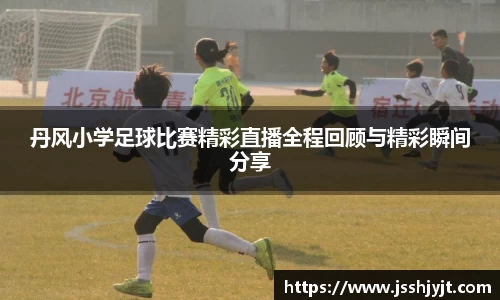 丹风小学足球比赛精彩直播全程回顾与精彩瞬间分享