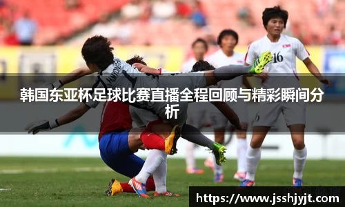 韩国东亚杯足球比赛直播全程回顾与精彩瞬间分析