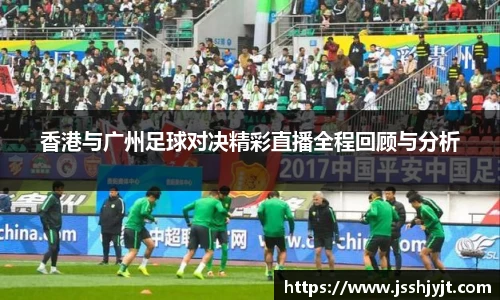 香港与广州足球对决精彩直播全程回顾与分析