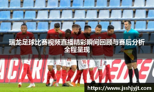 瑞龙足球比赛视频直播精彩瞬间回顾与赛后分析全程呈现