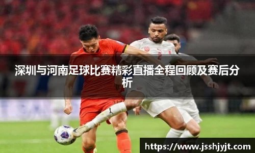 深圳与河南足球比赛精彩直播全程回顾及赛后分析