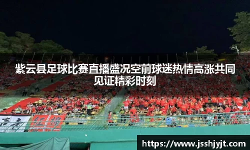 紫云县足球比赛直播盛况空前球迷热情高涨共同见证精彩时刻