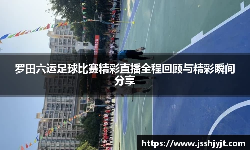 罗田六运足球比赛精彩直播全程回顾与精彩瞬间分享