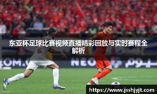 东亚杯足球比赛视频直播精彩回放与实时赛程全解析