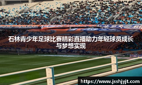 石林青少年足球比赛精彩直播助力年轻球员成长与梦想实现