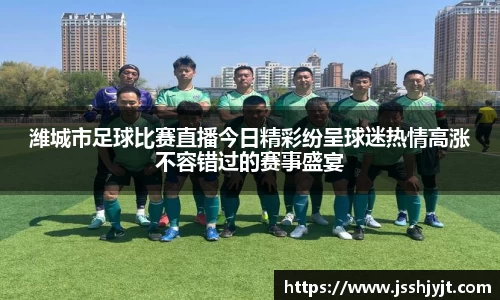 潍城市足球比赛直播今日精彩纷呈球迷热情高涨不容错过的赛事盛宴