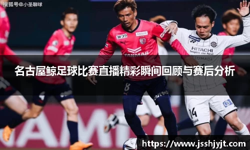 名古屋鲸足球比赛直播精彩瞬间回顾与赛后分析