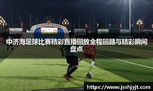 中济海足球比赛精彩直播回放全程回顾与精彩瞬间盘点