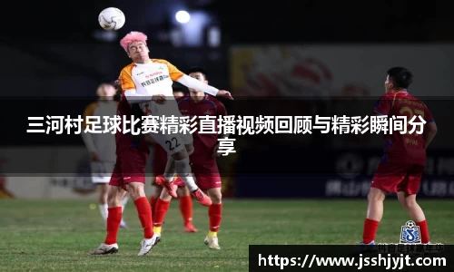 三河村足球比赛精彩直播视频回顾与精彩瞬间分享