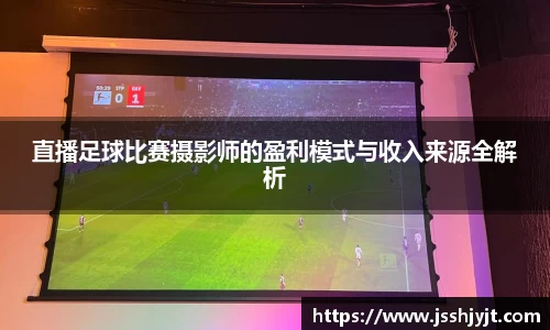 直播足球比赛摄影师的盈利模式与收入来源全解析