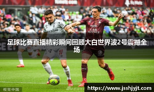 足球比赛直播精彩瞬间回顾大白世界波2号震撼全场