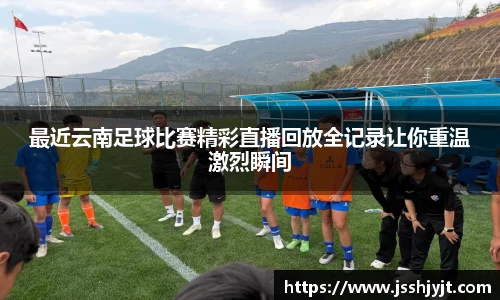 最近云南足球比赛精彩直播回放全记录让你重温激烈瞬间
