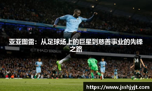 亚亚图雷：从足球场上的巨星到慈善事业的先锋之路
