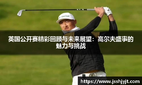 英国公开赛精彩回顾与未来展望：高尔夫盛事的魅力与挑战