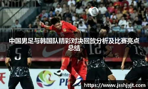 中国男足与韩国队精彩对决回放分析及比赛亮点总结