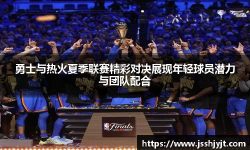 勇士与热火夏季联赛精彩对决展现年轻球员潜力与团队配合
