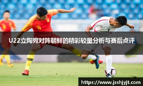 U22立陶宛对阵朝鲜的精彩较量分析与赛后点评