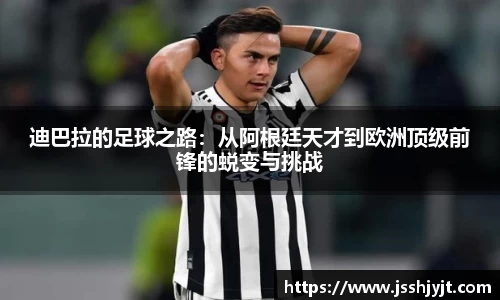 迪巴拉的足球之路：从阿根廷天才到欧洲顶级前锋的蜕变与挑战
