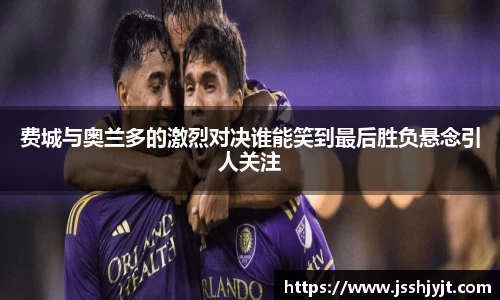 费城与奥兰多的激烈对决谁能笑到最后胜负悬念引人关注